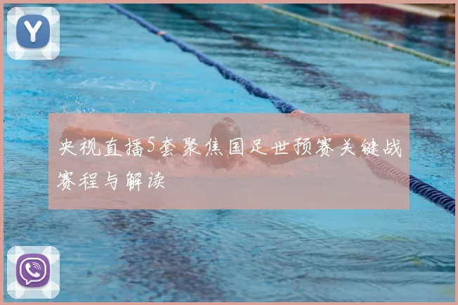 央视直播5套聚焦国足世预赛关键战赛程与解读
