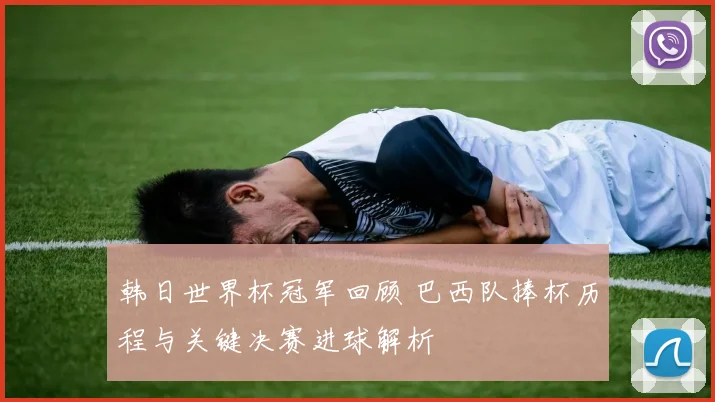 韩日世界杯冠军回顾 巴西队捧杯历程与关键决赛进球解析