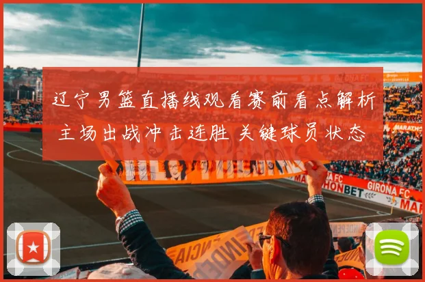 辽宁男篮直播线观看赛前看点解析 主场出战冲击连胜 关键球员状态成焦点