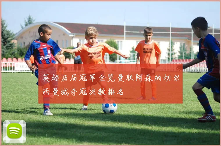 英超历届冠军全览曼联阿森纳切尔西曼城夺冠次数排名