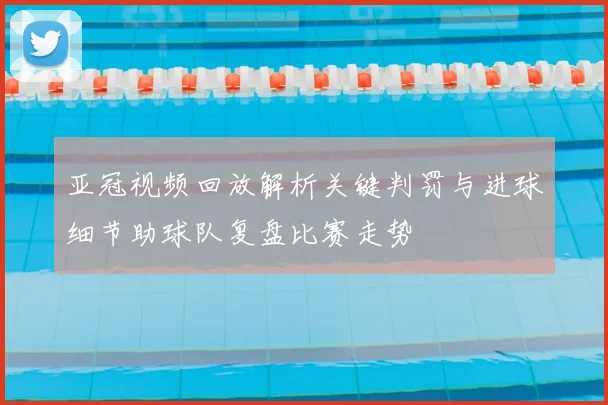 亚冠视频回放解析关键判罚与进球细节助球队复盘比赛走势