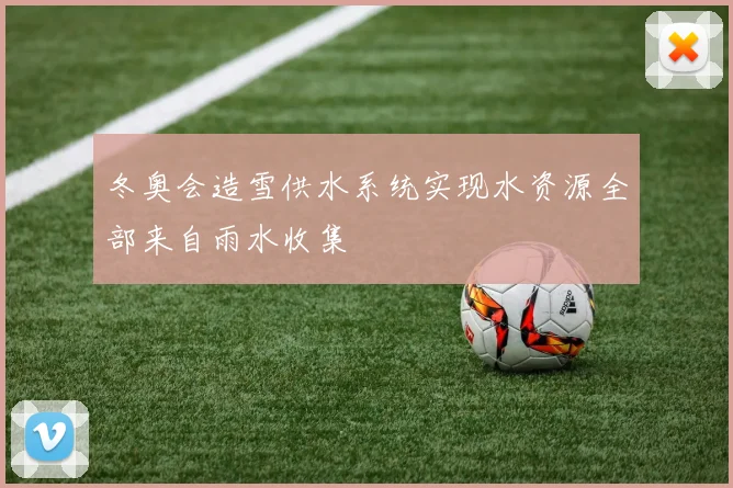 冬奥会造雪供水系统实现水资源全部来自雨水收集