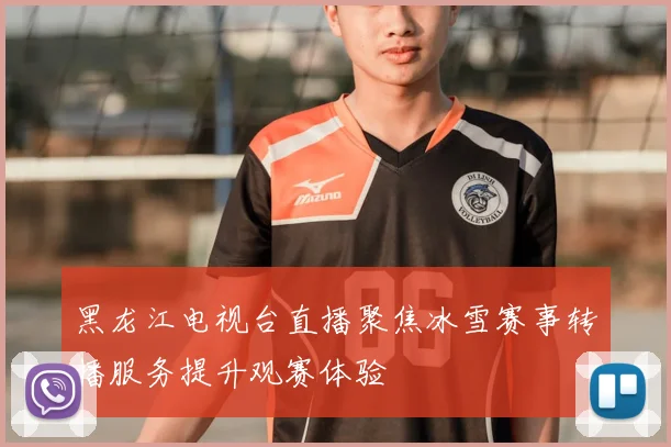 黑龙江电视台直播聚焦冰雪赛事转播服务提升观赛体验