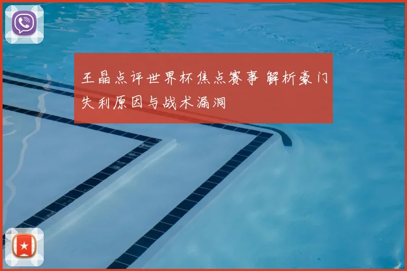 王晶点评世界杯焦点赛事 解析豪门失利原因与战术漏洞