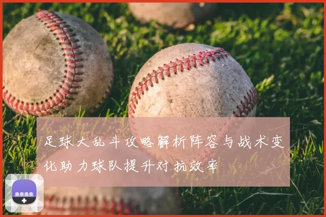 足球大乱斗攻略解析阵容与战术变化助力球队提升对抗效率