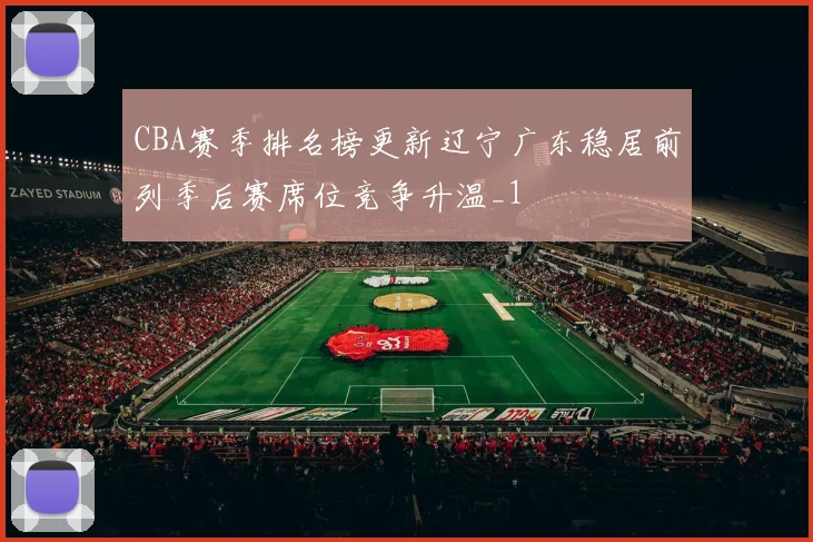 CBA赛季排名榜更新辽宁广东稳居前列季后赛席位竞争升温_1