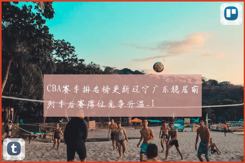 CBA赛季排名榜更新辽宁广东稳居前列季后赛席位竞争升温_1