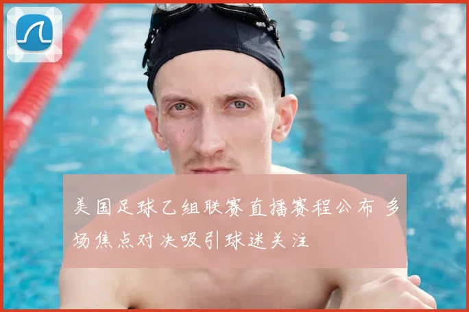 美国足球乙组联赛直播赛程公布 多场焦点对决吸引球迷关注