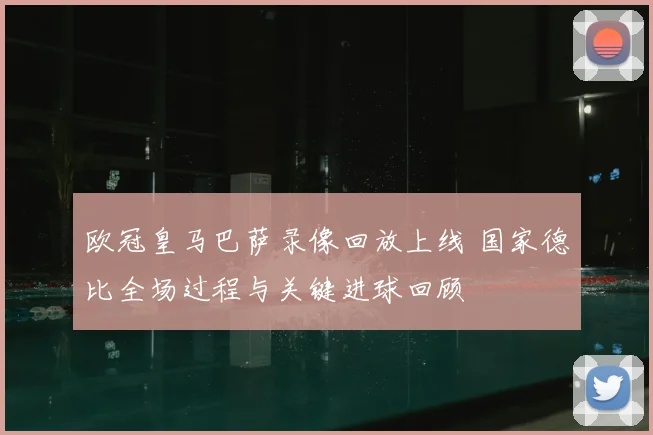 欧冠皇马巴萨录像回放上线 国家德比全场过程与关键进球回顾