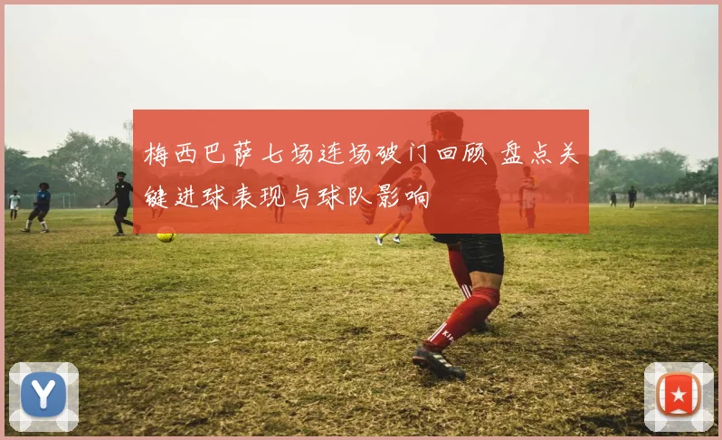 梅西巴萨七场连场破门回顾 盘点关键进球表现与球队影响