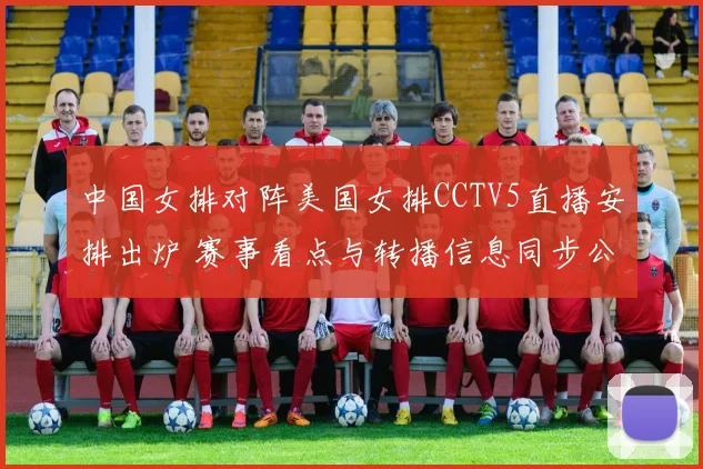 中国女排对阵美国女排CCTV5直播安排出炉 赛事看点与转播信息同步公布