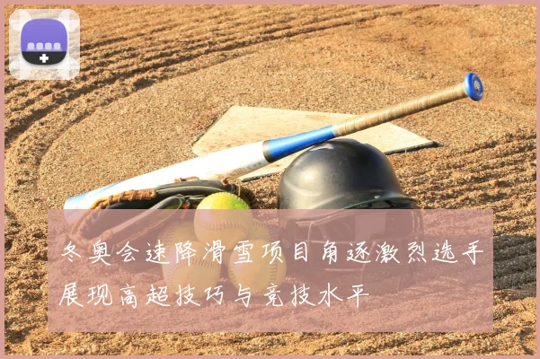 冬奥会速降滑雪项目角逐激烈选手展现高超技巧与竞技水平