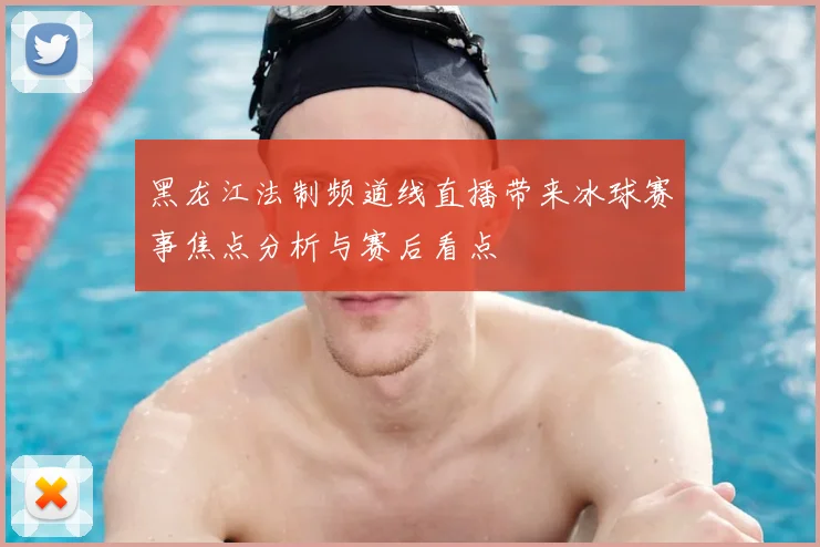 黑龙江法制频道线直播带来冰球赛事焦点分析与赛后看点