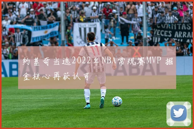 约基奇当选2022年NBA常规赛MVP 掘金核心再获认可