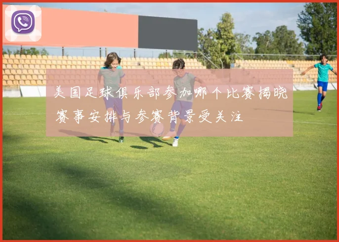 美国足球俱乐部参加哪个比赛揭晓 赛事安排与参赛背景受关注