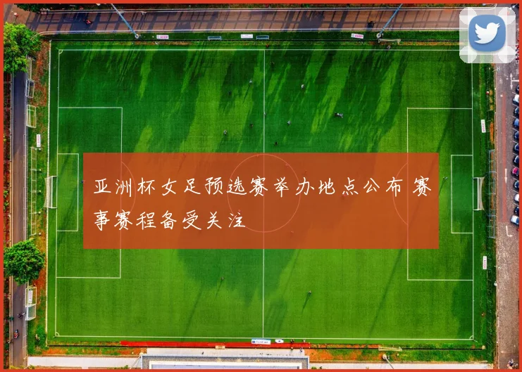 亚洲杯女足预选赛举办地点公布 赛事赛程备受关注