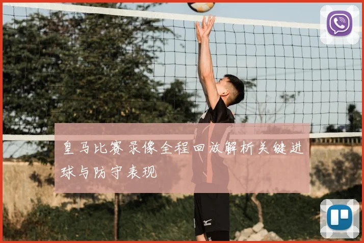 皇马比赛录像全程回放解析关键进球与防守表现