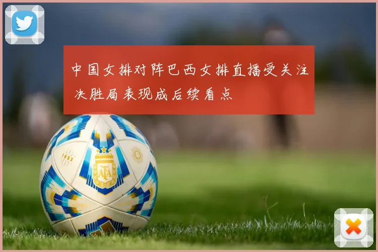 中国女排对阵巴西女排直播受关注 决胜局表现成后续看点
