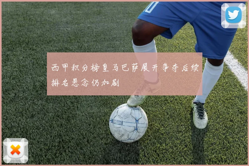 西甲积分榜皇马巴萨展开争夺后续排名悬念仍加剧