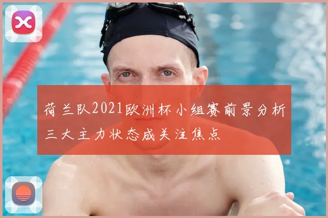 荷兰队2021欧洲杯小组赛前景分析三大主力状态成关注焦点