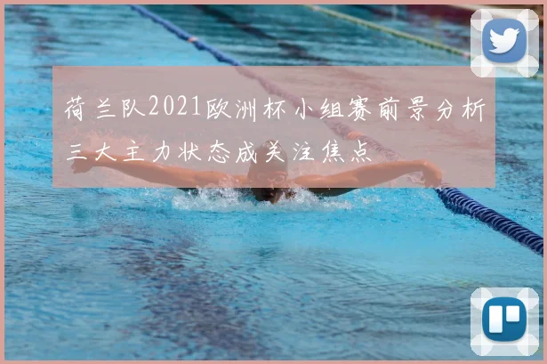荷兰队2021欧洲杯小组赛前景分析三大主力状态成关注焦点