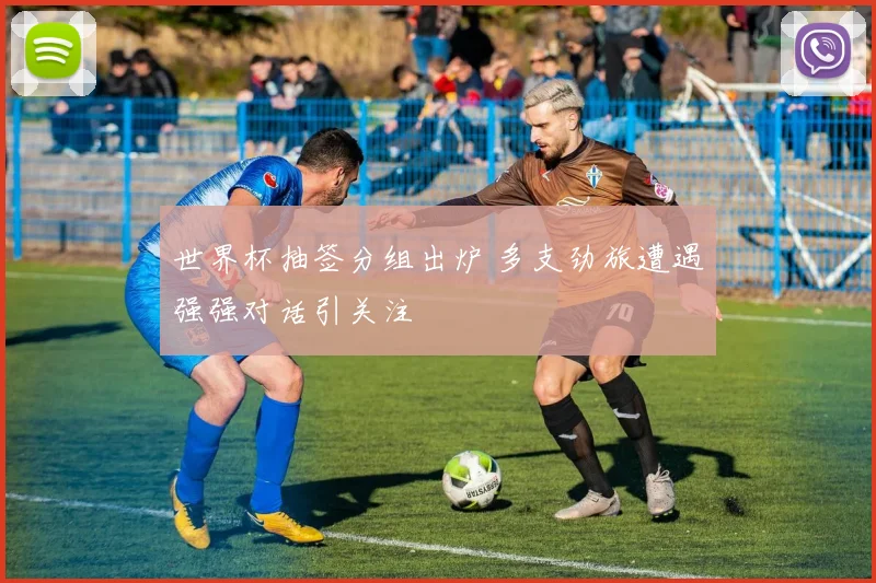 世界杯抽签分组出炉 多支劲旅遭遇强强对话引关注