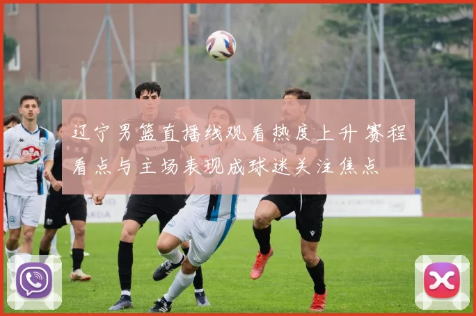 辽宁男篮直播线观看热度上升 赛程看点与主场表现成球迷关注焦点