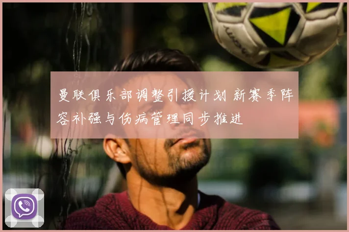 曼联俱乐部调整引援计划 新赛季阵容补强与伤病管理同步推进