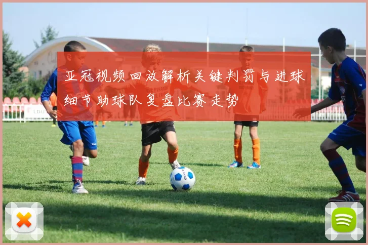 亚冠视频回放解析关键判罚与进球细节助球队复盘比赛走势