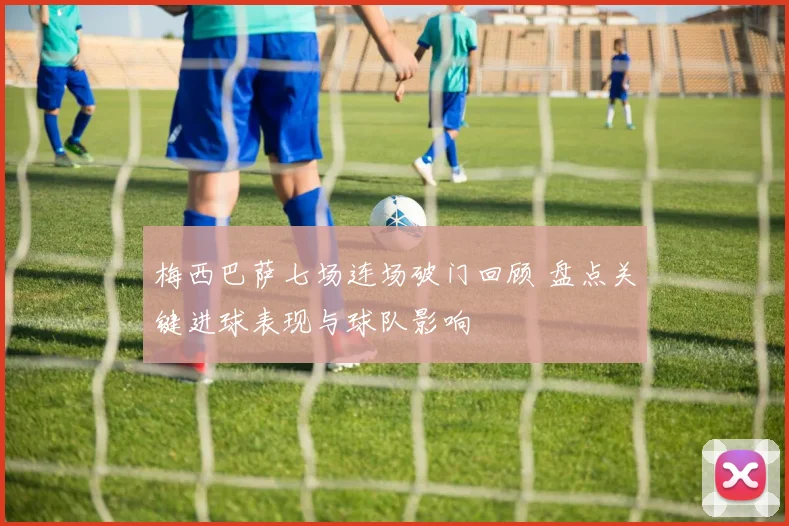 梅西巴萨七场连场破门回顾 盘点关键进球表现与球队影响
