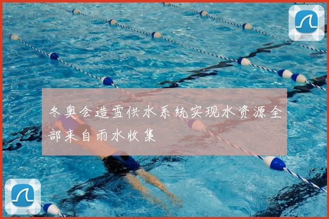 冬奥会造雪供水系统实现水资源全部来自雨水收集
