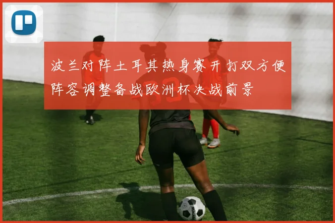 波兰对阵土耳其热身赛开打双方便阵容调整备战欧洲杯决战前景
