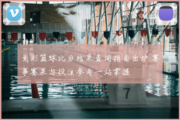 竞彩篮球比分结果查询指南出炉 赛事赛果与投注参考一站掌握