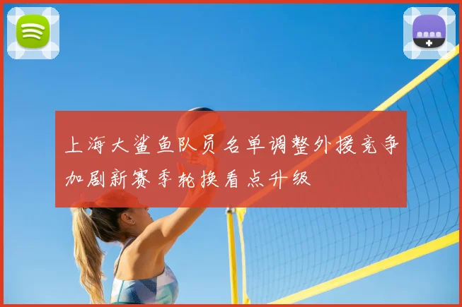 上海大鲨鱼队员名单调整外援竞争加剧新赛季轮换看点升级