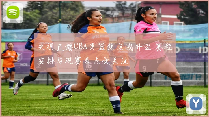 央视直播CBA男篮焦点战升温 赛程安排与观赛看点受关注