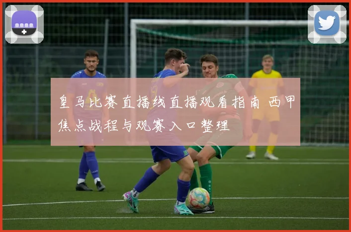 皇马比赛直播线直播观看指南 西甲焦点战程与观赛入口整理