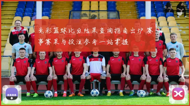 竞彩篮球比分结果查询指南出炉 赛事赛果与投注参考一站掌握