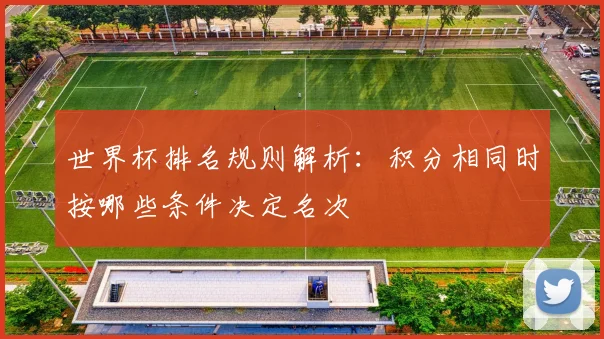 世界杯排名规则解析：积分相同时按哪些条件决定名次