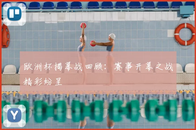 欧洲杯揭幕战回顾：赛事开幕之战精彩纷呈