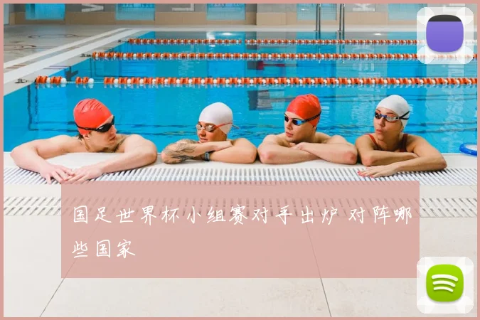 国足世界杯小组赛对手出炉 对阵哪些国家