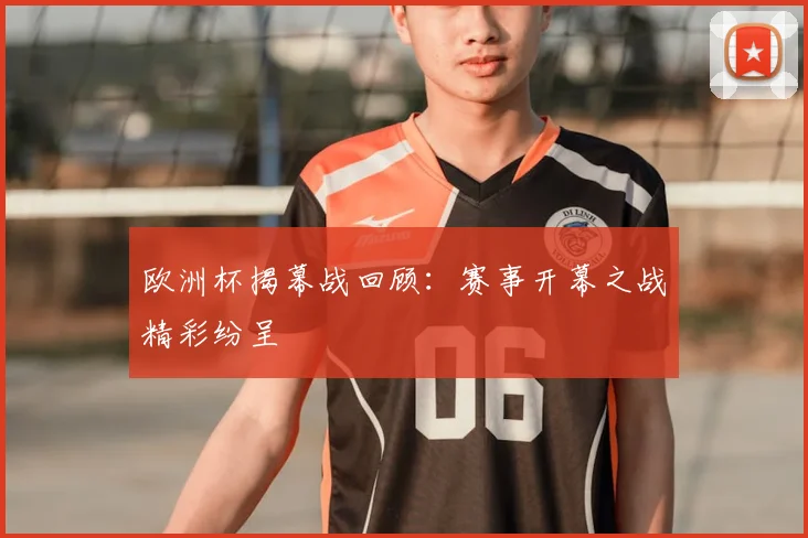 欧洲杯揭幕战回顾:赛事开幕之战精彩纷呈