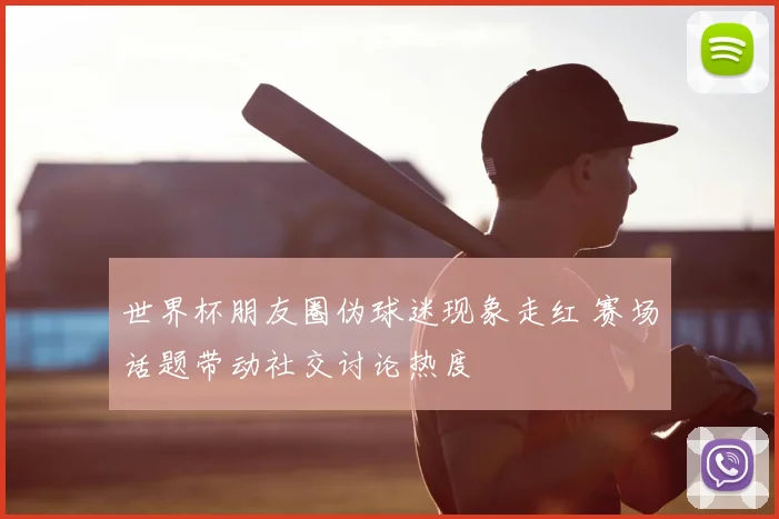 世界杯朋友圈伪球迷现象走红 赛场话题带动社交讨论热度