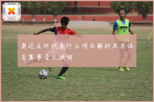奥运五环代表什么项目解析及其体育赛事含义说明