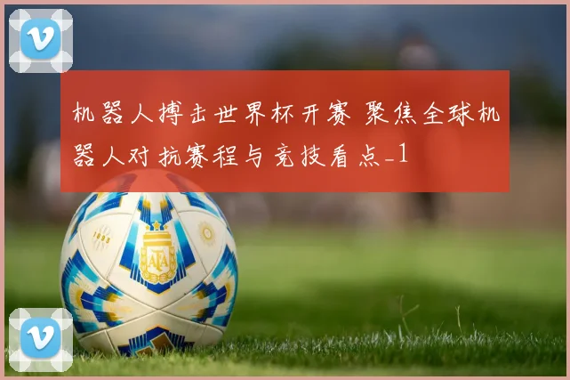 机器人搏击世界杯开赛 聚焦全球机器人对抗赛程与竞技看点_1