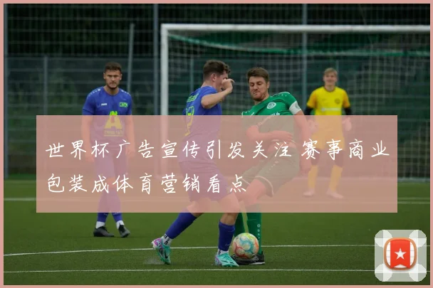 世界杯广告宣传引发关注 赛事商业包装成体育营销看点