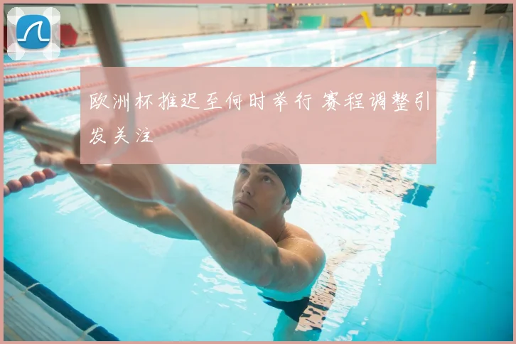 欧洲杯推迟至何时举行 赛程调整引发关注