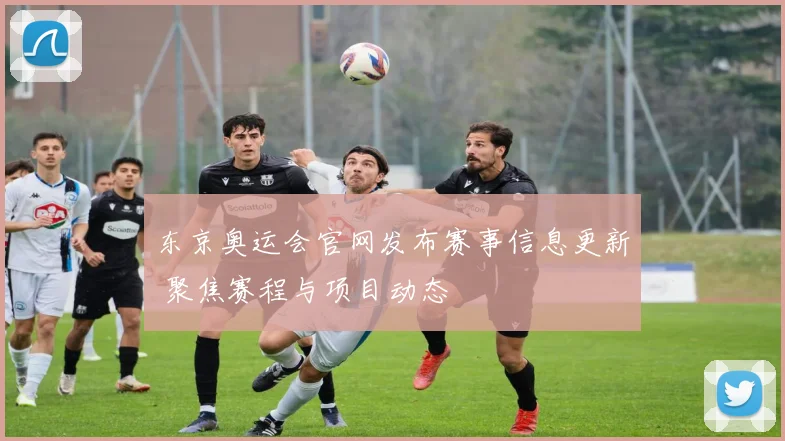 东京奥运会官网发布赛事信息更新 聚焦赛程与项目动态