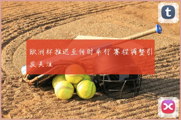 欧洲杯推迟至何时举行 赛程调整引发关注